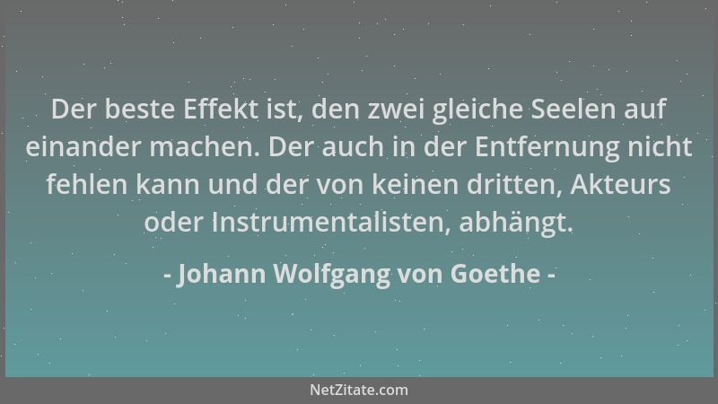Johann Wolfgang von Goethe - Der beste Effekt ist, den zwei gleiche Seelen auf einander machen. Der auch in der Entfernung...