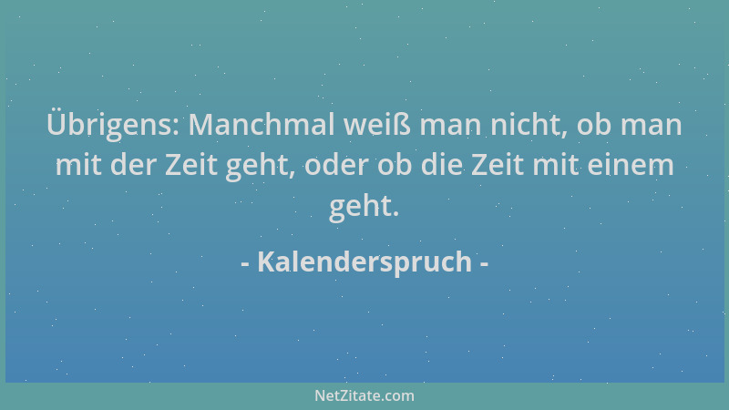 Kalenderspruch - Übrigens: Manchmal weiß man nicht, ob man mit der Zeit geht, oder ob die Zeit mit einem geht....