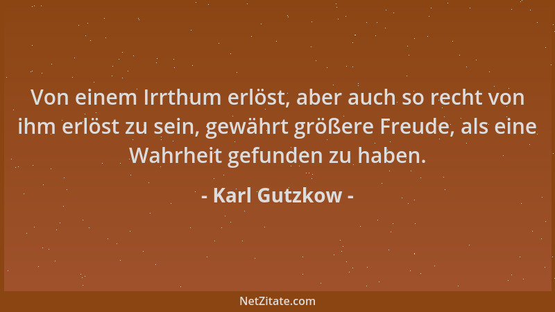 Karl Gutzkow - Von einem Irrthum erlöst, aber auch so recht von ihm erlöst zu sein, gewährt größere Freude, als eine Wahrhe...