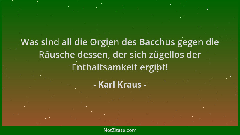 Karl Kraus - Was sind all die Orgien des Bacchus gegen die Räusche dessen, der sich zügellos der Enthaltsamkeit ergibt!...