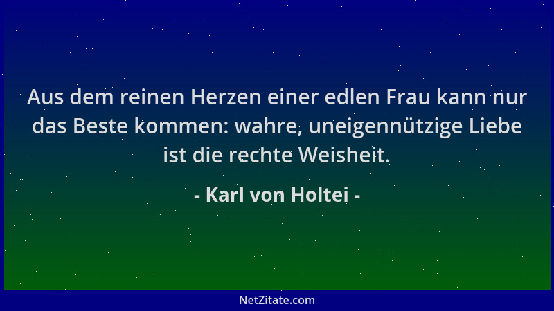 Karl von Holtei - Aus dem reinen Herzen einer edlen Frau kann nur das Beste kommen: wahre, uneigennützige Liebe ist die rec...
