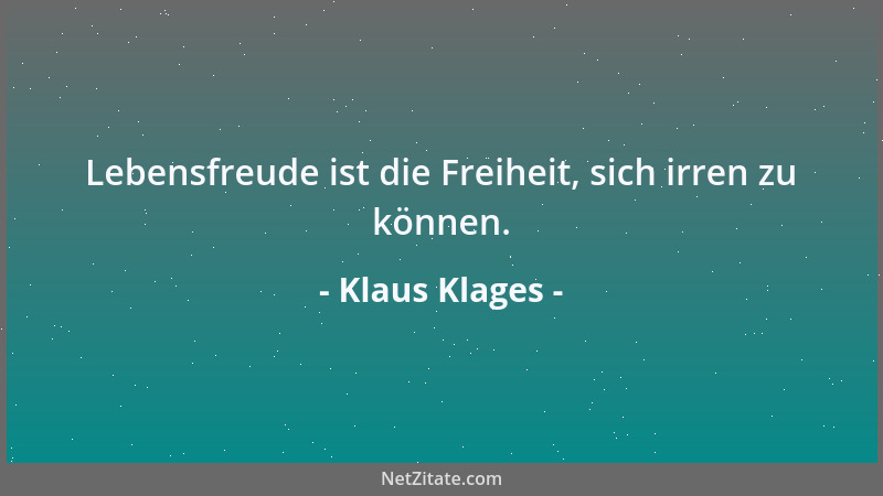 Klaus Klages - Lebensfreude ist die Freiheit, sich irren zu können....