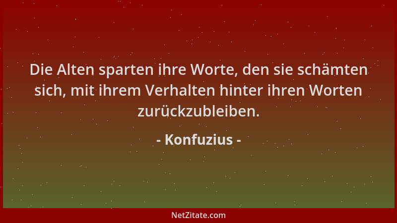 Konfuzius - Die Alten sparten ihre Worte, den sie schämten sich, mit ihrem Verhalten hinter ihren Worten zurückzubleiben....