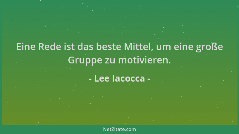 Lee Iacocca - Eine Rede ist das beste Mittel, um eine große Gruppe zu motivieren....
