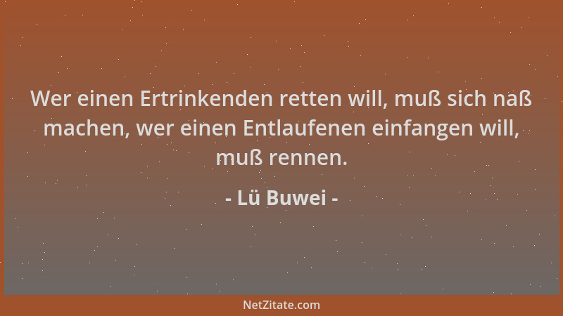 Lü Buwei - Wer einen Ertrinkenden retten will, muß sich naß machen, wer einen Entlaufenen einfangen will, muß rennen....