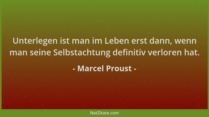 Marcel Proust - Unterlegen ist man im Leben erst dann, wenn man seine Selbstachtung definitiv verloren hat....