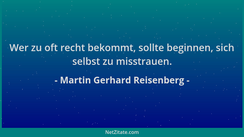 Martin Gerhard Reisenberg - Wer zu oft recht bekommt, sollte beginnen, sich selbst zu misstrauen....