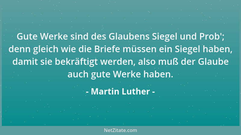 Martin Luther - Gute Werke sind des Glaubens Siegel und Prob '; denn gleich wie die Briefe müssen ein Siegel haben, damit si...