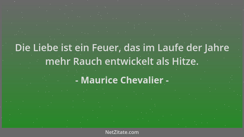Maurice Chevalier - Die Liebe ist ein Feuer, das im Laufe der Jahre mehr Rauch entwickelt als Hitze....