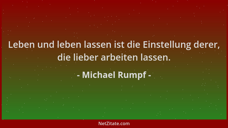 Michael Rumpf - Leben und leben lassen ist die Einstellung derer, die lieber arbeiten lassen....
