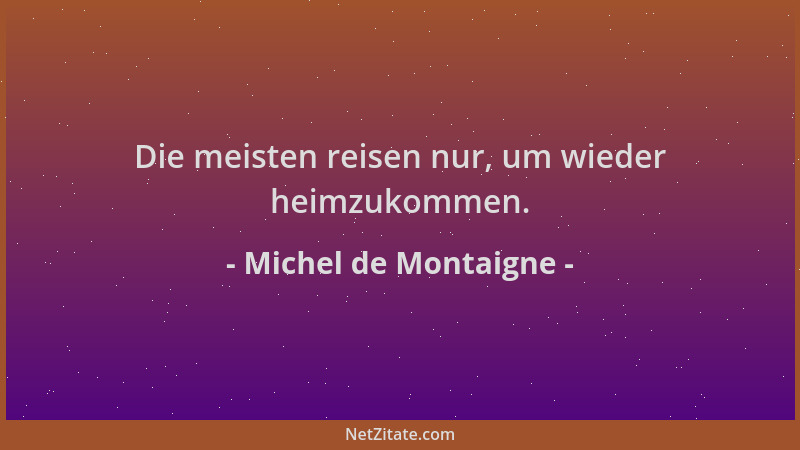 Michel de Montaigne - Die meisten reisen nur, um wieder heimzukommen....