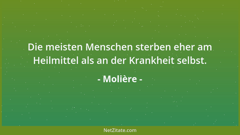 Molière - Die meisten Menschen sterben eher am Heilmittel als an der Krankheit selbst....
