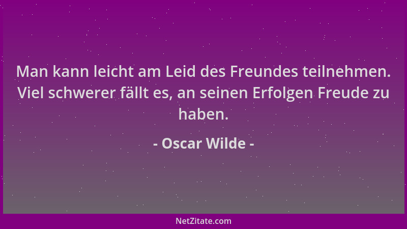 Oscar Wilde - Man kann leicht am Leid des Freundes teilnehmen. Viel schwerer fällt es, an seinen Erfolgen Freude zu haben....