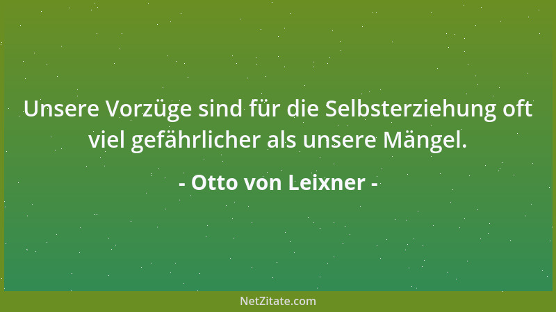 Otto von Leixner - Unsere Vorzüge sind für die Selbsterziehung oft viel gefährlicher als unsere Mängel....