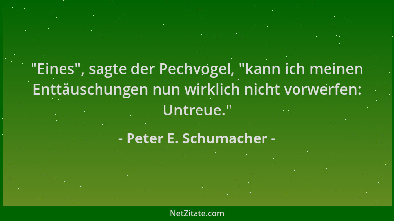 Peter E. Schumacher -  "Eines ", sagte der Pechvogel,  "kann ich meinen Enttäuschungen nun wirklich nicht vorwerfen: Untreue. "...