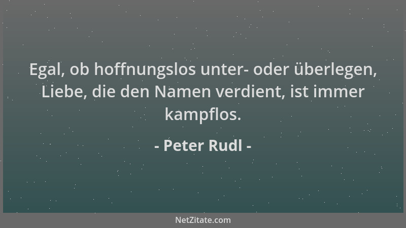 Peter Rudl - Egal, ob hoffnungslos unter- oder überlegen, Liebe, die den Namen verdient, ist immer kampflos....