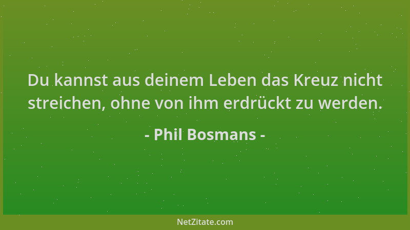 Phil Bosmans - Du kannst aus deinem Leben das Kreuz nicht streichen, ohne von ihm erdrückt zu werden....