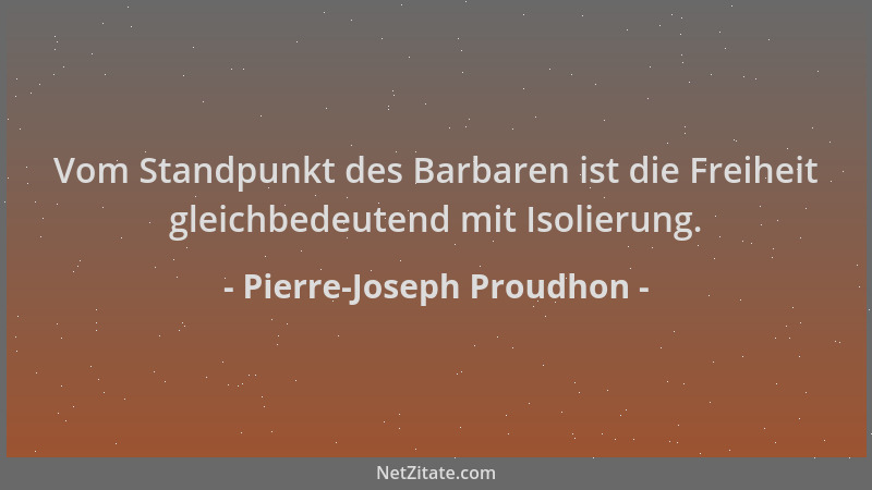 Pierre-Joseph Proudhon - Vom Standpunkt des Barbaren ist die Freiheit gleichbedeutend mit Isolierung....