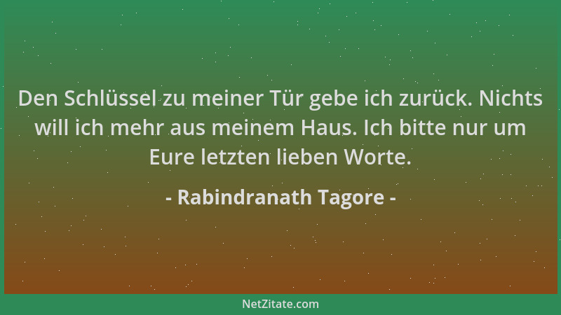Rabindranath Tagore - Den Schlüssel zu meiner Tür gebe ich zurück. Nichts will ich mehr aus meinem Haus. Ich bitte nur um E...