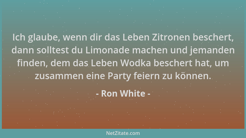 Ron White - Ich glaube, wenn dir das Leben Zitronen beschert, dann solltest du Limonade machen und jemanden finden, dem das...