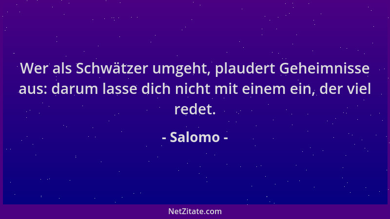 Salomo - Wer als Schwätzer umgeht, plaudert Geheimnisse aus: darum lasse dich nicht mit einem ein, der viel redet....