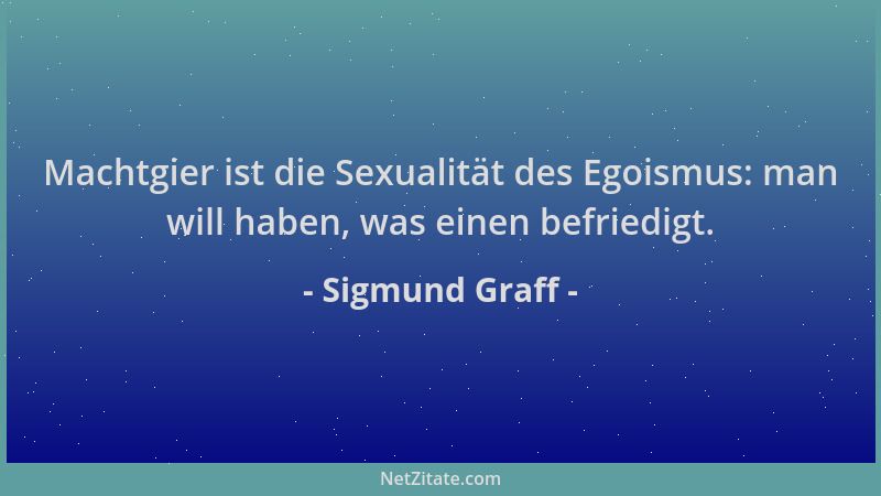 Sigmund Graff - Machtgier ist die Sexualität des Egoismus: man will haben, was einen befriedigt....