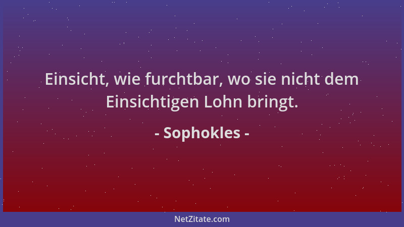 Sophokles - Einsicht, wie furchtbar, wo sie nicht dem Einsichtigen Lohn bringt....