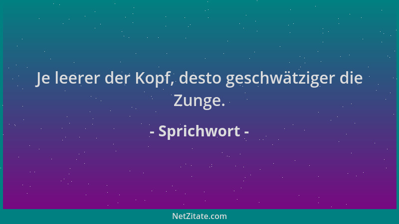 Sprichwort - Je leerer der Kopf, desto geschwätziger die Zunge....