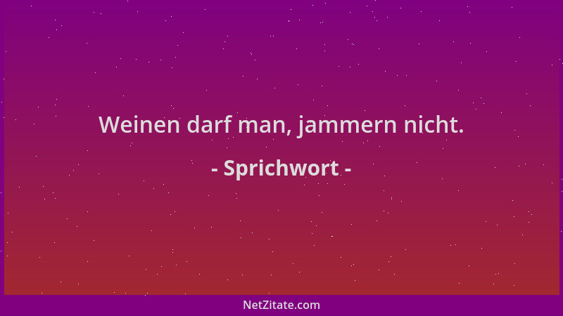 Sprichwort - Weinen darf man, jammern nicht....