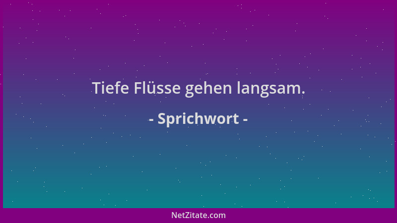 Sprichwort - Tiefe Flüsse gehen langsam....