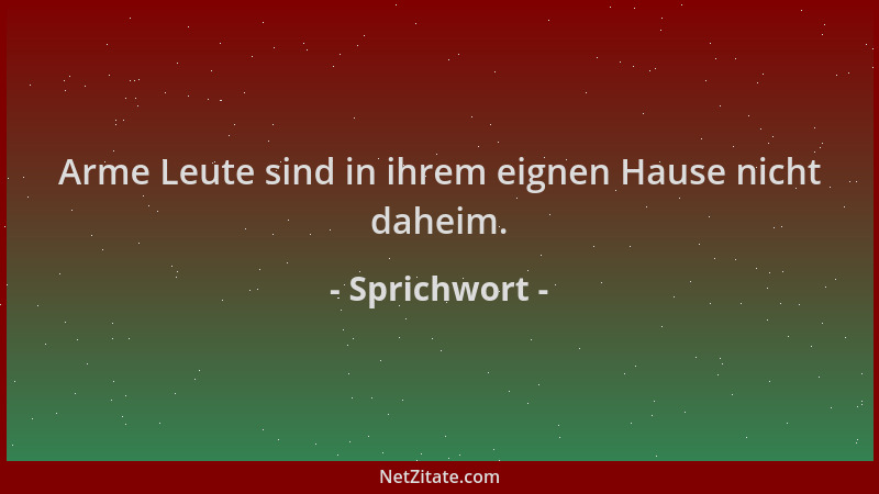 Sprichwort - Arme Leute sind in ihrem eignen Hause nicht daheim....