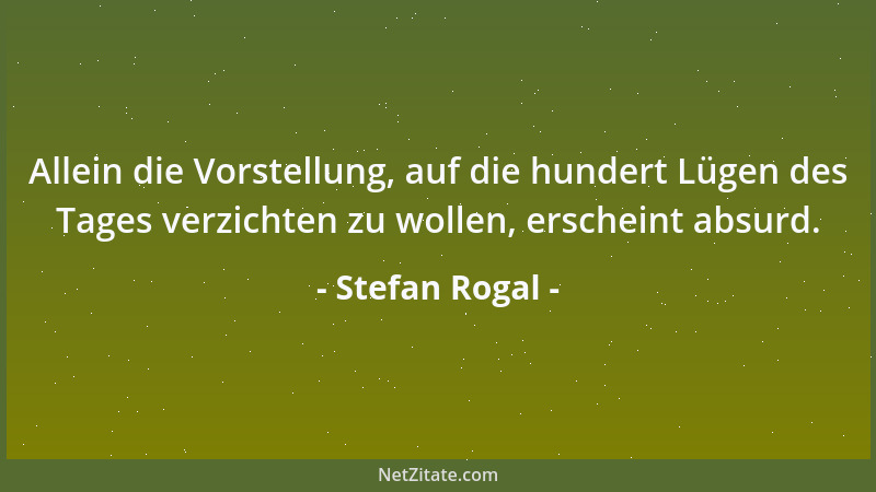 Stefan Rogal - Allein die Vorstellung, auf die hundert Lügen des Tages verzichten zu wollen, erscheint absurd....