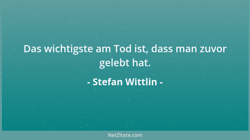 Stefan Wittlin - Das wichtigste am Tod ist, dass man zuvor gelebt hat....