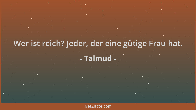 Talmud - Wer ist reich? Jeder, der eine gütige Frau hat....