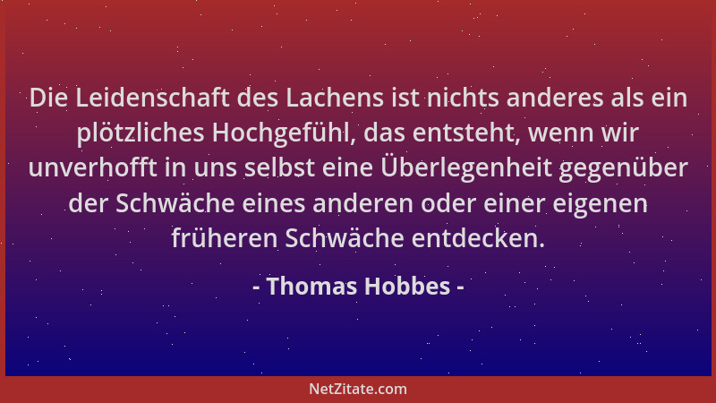 Thomas Hobbes - Die Leidenschaft des Lachens ist nichts anderes als ein plötzliches Hochgefühl, das entsteht, wenn wir unve...