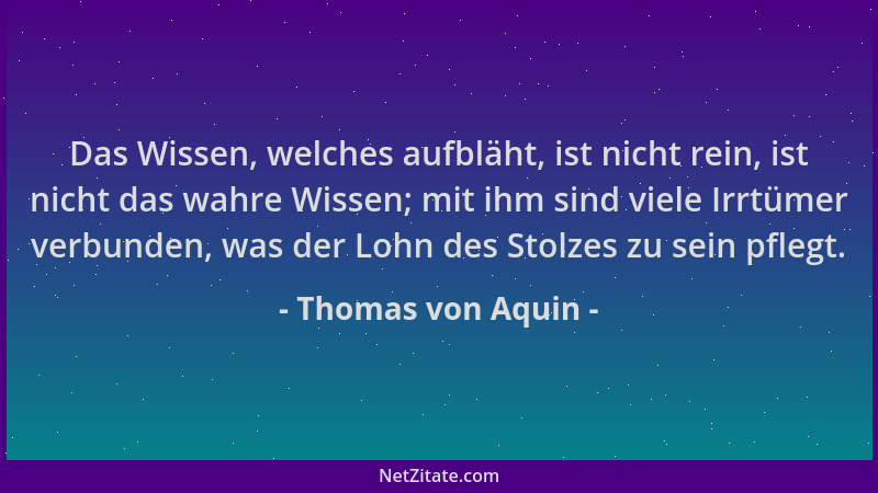 Thomas von Aquin - Das Wissen, welches aufbläht, ist nicht rein, ist nicht das wahre Wissen; mit ihm sind viele Irrtümer ve...