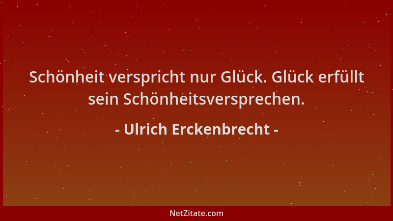 Ulrich Erckenbrecht - Schönheit verspricht nur Glück. Glück erfüllt sein Schönheitsversprechen....