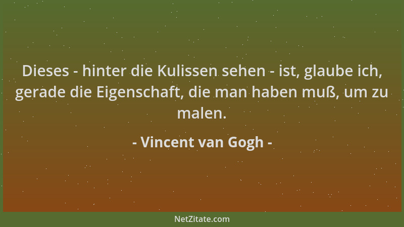 Vincent van Gogh - Dieses - hinter die Kulissen sehen - ist, glaube ich, gerade die Eigenschaft, die man haben muß, um zu m...
