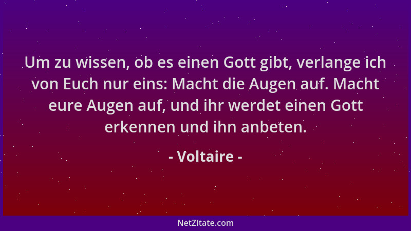 Voltaire - Um zu wissen, ob es einen Gott gibt, verlange ich von Euch nur eins: Macht die Augen auf. Macht eure Augen auf,...