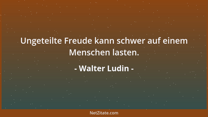 Walter Ludin - Ungeteilte Freude kann schwer auf einem Menschen lasten....