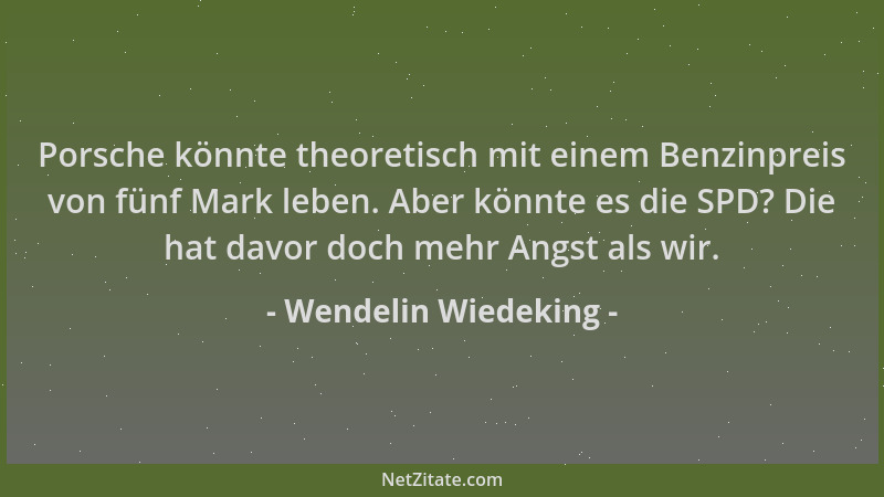 Wendelin Wiedeking - Porsche könnte theoretisch mit einem Benzinpreis von fünf Mark leben. Aber könnte es die SPD? Die hat...