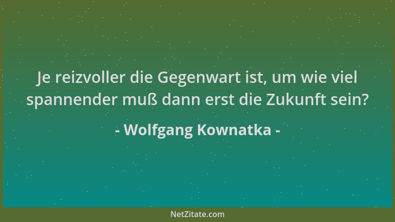 Wolfgang Kownatka - Je reizvoller die Gegenwart ist, um wie viel spannender muß dann erst die Zukunft sein?...