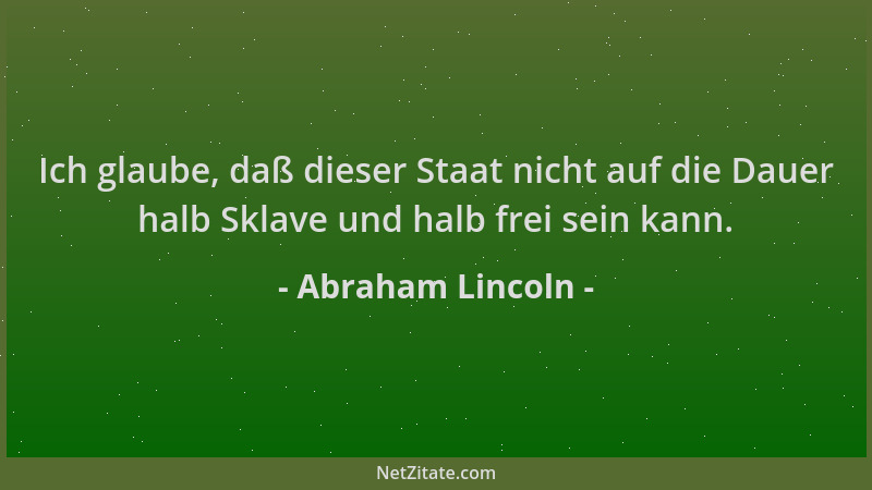 Abraham Lincoln - Ich glaube, daß dieser Staat nicht auf die Dauer halb Sklave und halb frei sein kann....