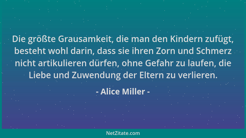 Alice Miller - Die größte Grausamkeit, die man den Kindern zufügt, besteht wohl darin, dass sie ihren Zorn und Schmerz nich...