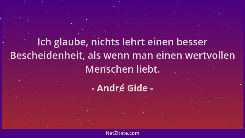 André Gide - Ich glaube, nichts lehrt einen besser Bescheidenheit, als wenn man einen wertvollen Menschen liebt....