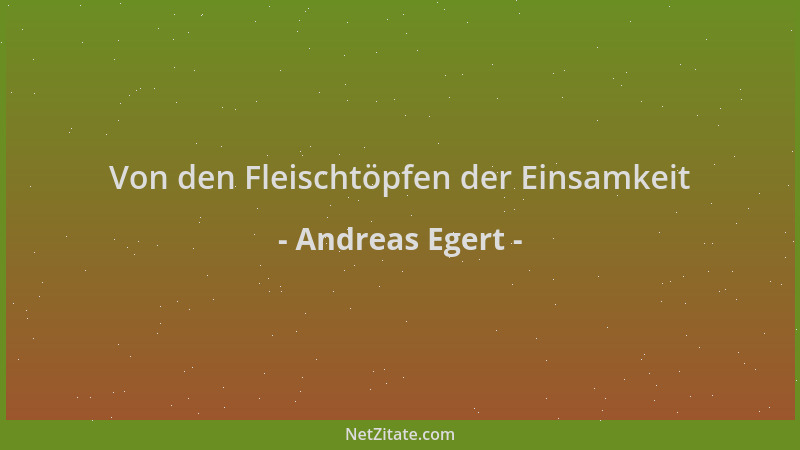 Andreas Egert - Von den Fleischtöpfen der Einsamkeit...