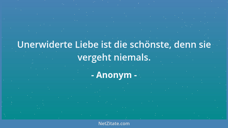 Anonym - Unerwiderte Liebe ist die schönste, denn sie vergeht niemals....