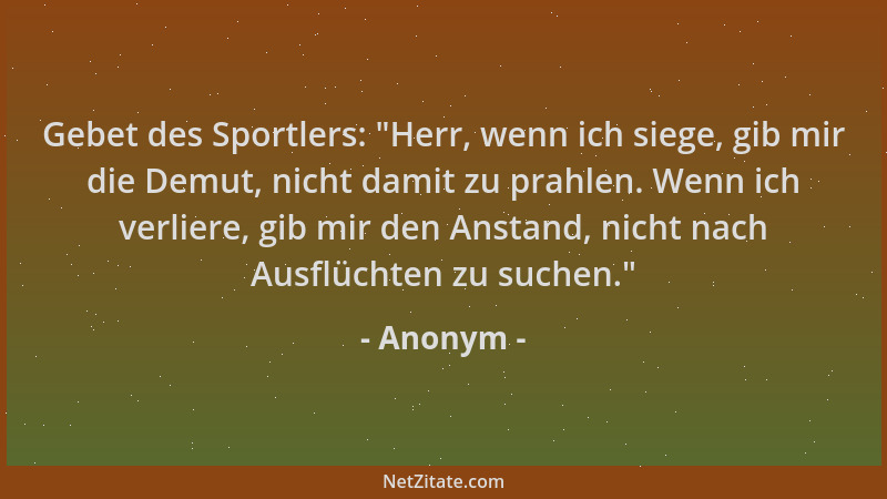 Anonym - Gebet des Sportlers: "Herr, wenn ich siege, gib mir die Demut, nicht damit zu prahlen. Wenn ich verliere, gib mir...