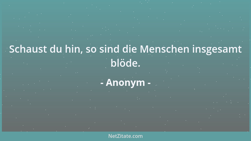 Anonym - Schaust du hin, so sind die Menschen insgesamt blöde....