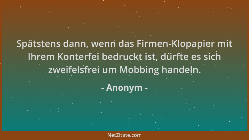 Anonym - Spätstens dann, wenn das Firmen-Klopapier mit Ihrem Konterfei bedruckt ist, dürfte es sich zweifelsfrei um Mobbing...